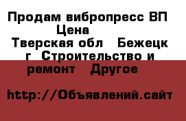 Продам вибропресс ВП-600 › Цена ­ 140 000 - Тверская обл., Бежецк г. Строительство и ремонт » Другое   